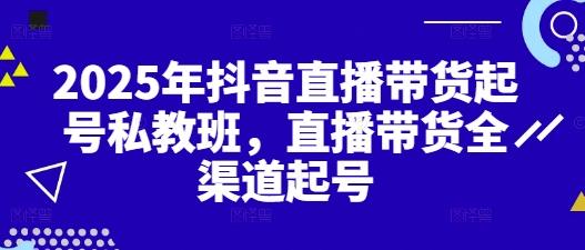 2025年抖音直播带货起号私教班,直播带货全渠道起号