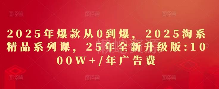2025年爆款从0到爆,2025淘系精品系列课,25年全新升级版:1000W+1年广告费