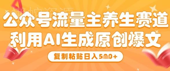 公众号流量主养生赛道,利用AI生成原创爆文,复制粘贴日入5张