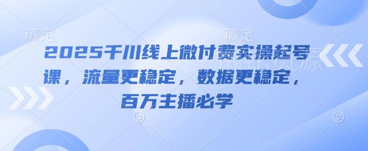 2025千川线上微付费实操起号课,流量更稳定,数据更稳定,百万主播必学