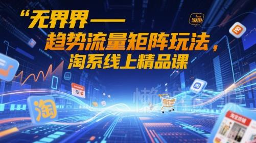 无界-趋势流量矩阵玩法,淘系线上精品课