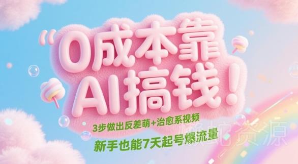 0成本靠AI搞钱!3步做出反差萌+治愈系视频,新手也能7天起号爆流量