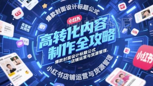 高转化内容制作全攻略,爆款封面设计标题公式,小红书店铺运营与货源管理