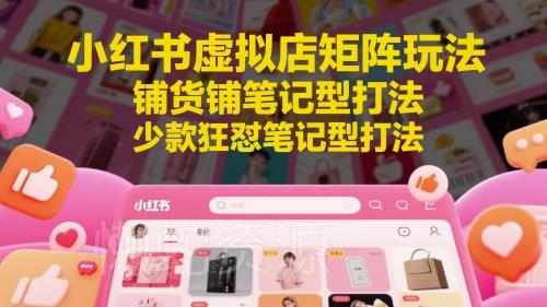 小红书虚拟店矩阵玩法,铺货铺笔记型打法,少款狂怼笔记型打法