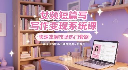 女频短篇写作变现系统课,快速掌握市场热门套路,实现从写作小白到变现达人的蜕变