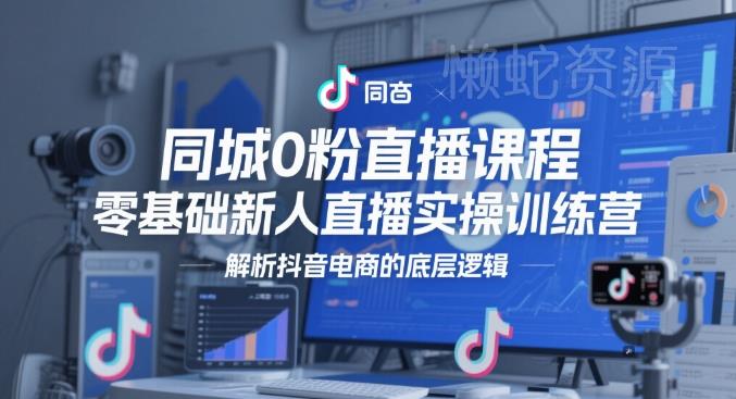 同城0粉直播课程,零基础新人直播实操训练营,解析抖音电商的底层逻辑