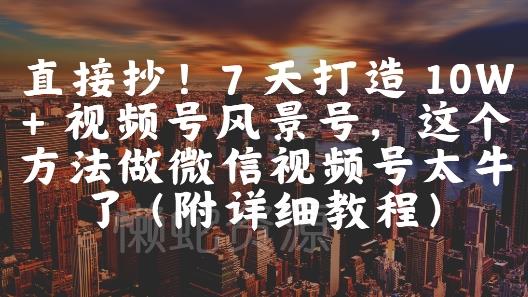 直接抄!7 天打造 10W + 视频号风景号,这个方法做微信视频号太牛了(附详细教程)