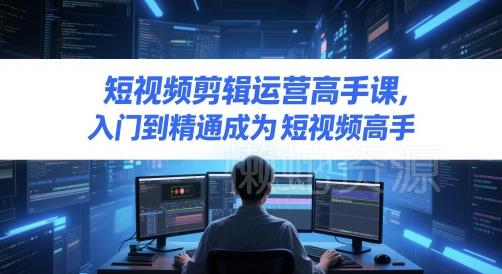 短视频剪辑运营高手课,入门到精通成为短视频高手