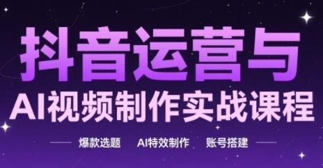 抖音运营与AI视频制作实战课程,爆款选题-AI特效制作-账号搭建