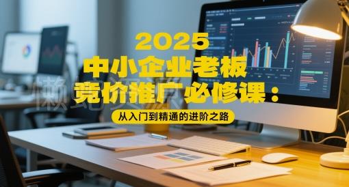 2025中小企业老板竞价推广必修课:从入门到精通的进阶之路