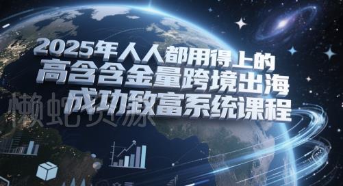 2025年人人都用得上的高含金量跨境出海成功致富系统课程