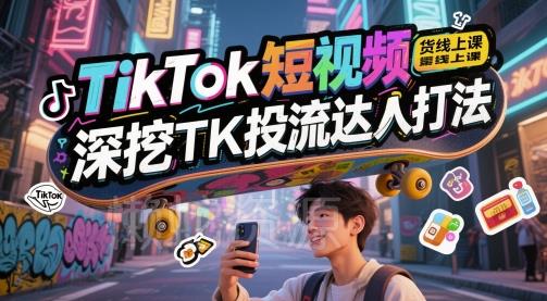 TikTok短视频带货线上课,深挖TK投流达人打法