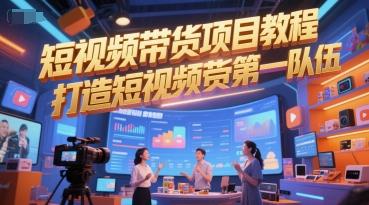 短视频带货项目教程,打造短视频带货第一队伍