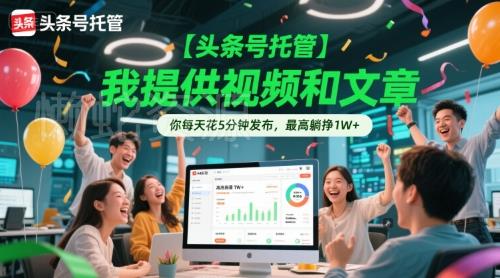 【头条号托管 】我提供视频和文章,你每天花5分钟发布,最高躺挣1W+【揭秘】