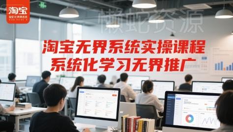 淘宝无界系统实操课程,系统化学习无界推广