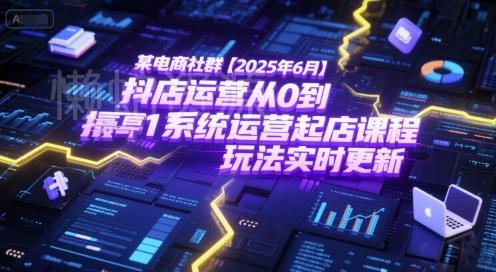 某电商社群【2025年6月】抖店运营从0到1系统运营起店课程,抖店最新玩法实时更新