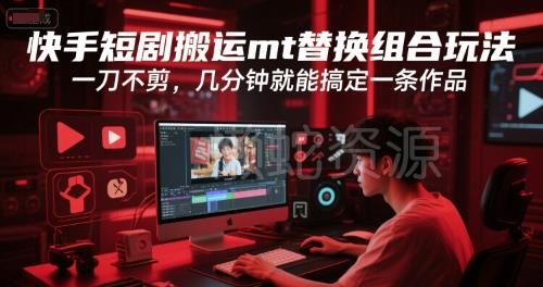 快手短剧搬运mt替换组合玩法,一刀不剪,几分钟就能搞定一条作品