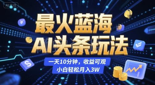 最火蓝海AI头条玩法,一天10分钟,收益可观,小白轻松月入3W【揭秘】