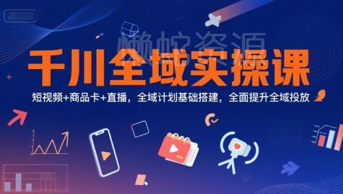 千川全域实操课,短视频+商品卡+直播,全域计划基础搭建,全面提升全域投放