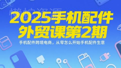 2025手机配件外贸课第2期,手机配件跨境电商,从零怎么开始手机配件生意