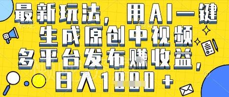 最新玩法,用AI一键生成原创中视频多平台发布挣收益,抖音快手视频号都可以,日入1k+【揭秘】