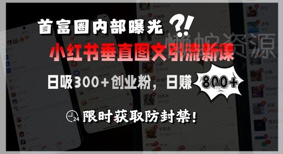 首富圈内部曝光小红书垂直图文引流新课,日吸300+创业粉,日入8张+,限时获取防封禁
