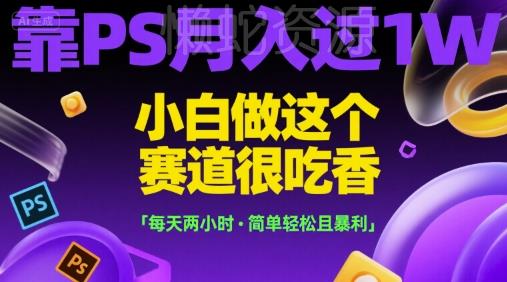 靠PS月入过1W,小白做这个赛道很吃香,每天两小时,简单轻松且暴利【揭秘】