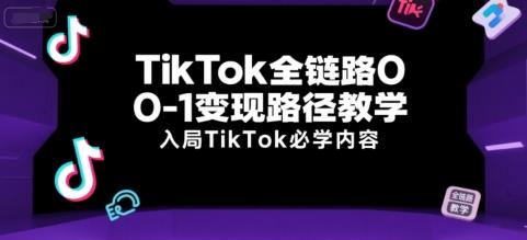 TikTok全链路0-1变现路径教学,入局TikTok必学内容