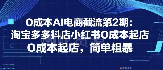 0成本AI电商截流第2期:淘宝多多抖店小红书0成本起店,简单粗暴