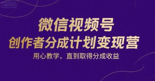 微信视频号创作者分成计划变现营,用心教学,直到取得分成收益