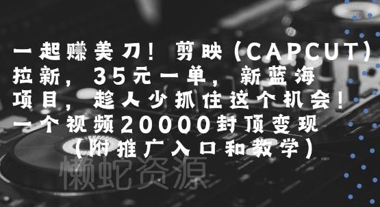 一起挣美刀!剪映(CAPCUT)拉新,35米一单,新蓝海项目,一个视频2w封顶变现(附推广入口和教学)