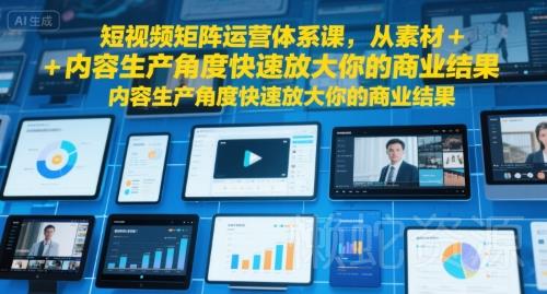 短视频矩阵运营体系课,从素材+内容生产角度快速放大你的商业结果