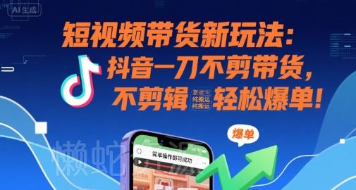 短视频带货新玩法:抖音一刀不剪带货,不剪辑,纯搬运,新手也能轻松爆单!