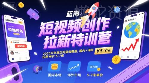 短视频创作拉新特训营,2025开年真正的蓝海赛道,国内+海外,拉新单价5-7米