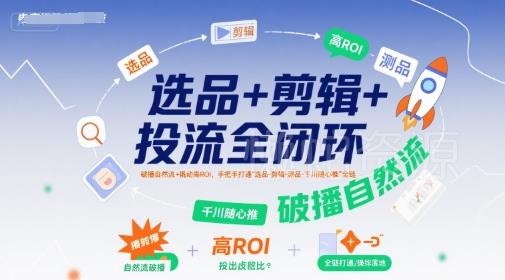 选品+剪辑+投流全闭环,破播自然流+撬动高ROI,手把手打通“选品-剪辑-测品-千川随心推”全链