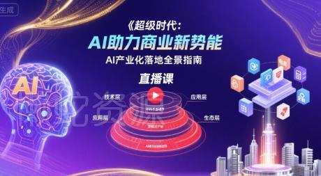 超级时代:AI助力商业新势能直播课,AI产业化落地全景指南