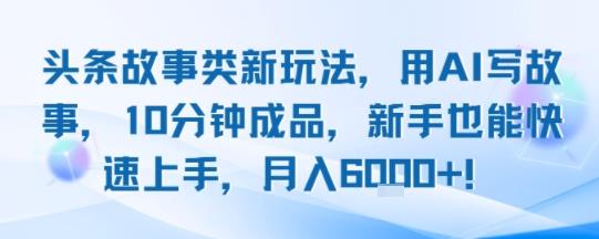 头条故事类新玩法,用AI写故事,10分钟成品,新手也能快速上手,月入6k+