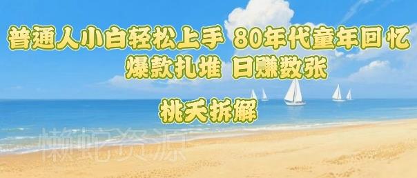 普通人小白轻松上手 80年代童年回忆杀,爆款扎堆,日入数张