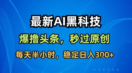 最新AI黑科技软件撸头条搬运,无需任何指令,秒过原创,每天半小时,稳定日入3张【揭秘】
