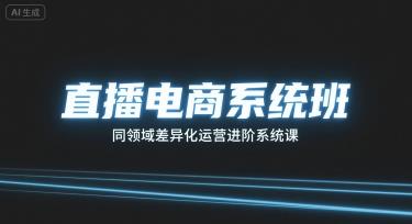 直播电商系统班,同领域差异化运营进阶系统课