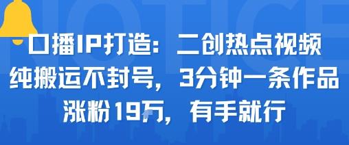 口播IP打造：二创热点视频，纯搬运不封号，3分钟一条作品，涨粉19w，有手就行