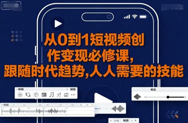 从0到1短视频创作变现必修课,跟随时代趋势,人人需要的技能