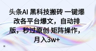 头条AI 黑科技搬砖 一键爆改各平台爆文,自动排版,秒过原创 矩阵操作,月入3w+【揭秘】