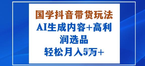 国学抖音带货玩法,AI生成内容+高利润选品,轻松月入1W+