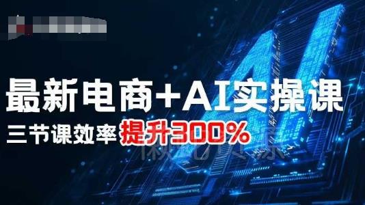 最新电商+AI实操课,三节课效率提升300%