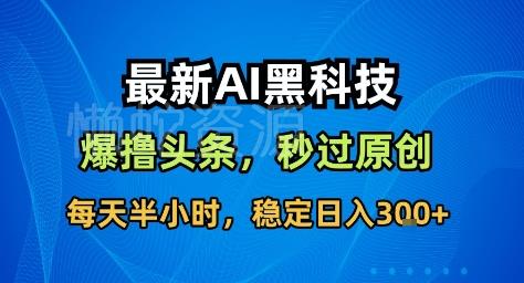 最新AI黑科技撸头条收益软件,无需指令,原创度直接拉满,每日稳定收益3张【揭秘】