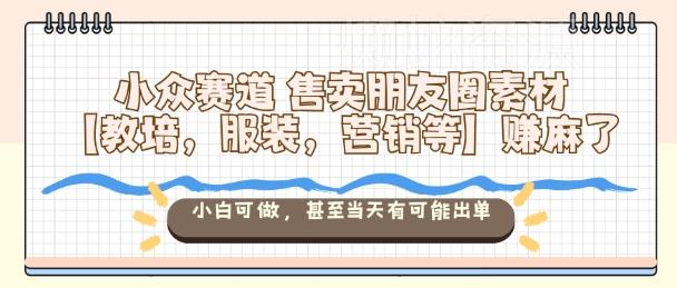 小众赛道售卖朋友圈素材【教培,服装,营销等】賺麻了,小白可做,甚至当天有可能出单