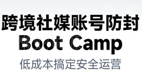 跨境社媒账号防封Boot Camp,低成本搞定社媒账号安全与长期运营