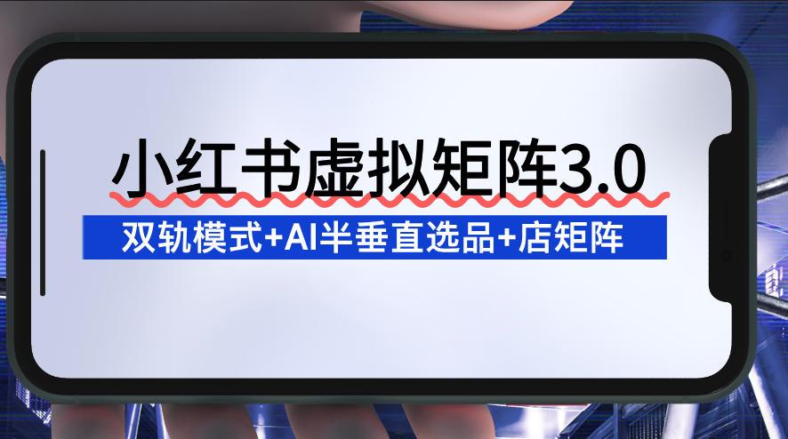 小红书虚拟矩阵3.0：双轨模式+AI半垂直选品+店矩阵