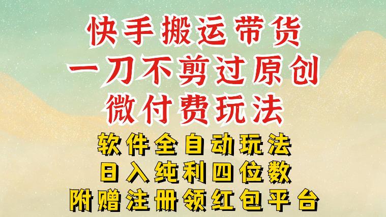 快手搬运带货,一刀不剪过原创,微付费玩法,软件全自动玩法,日入纯利四位数【揭秘】